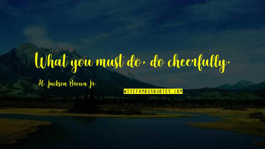 H.j. Brown Quotes By H. Jackson Brown Jr.: What you must do, do cheerfully.