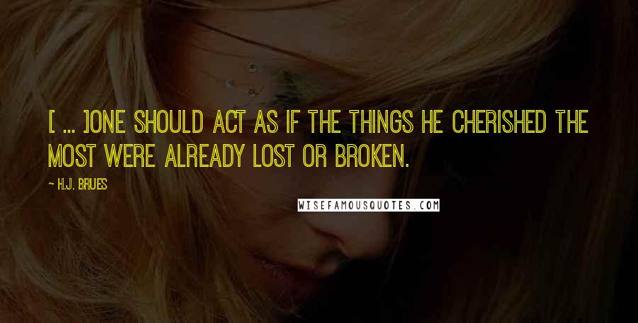 H.J. Brues quotes: [ ... ]one should act as if the things he cherished the most were already lost or broken.