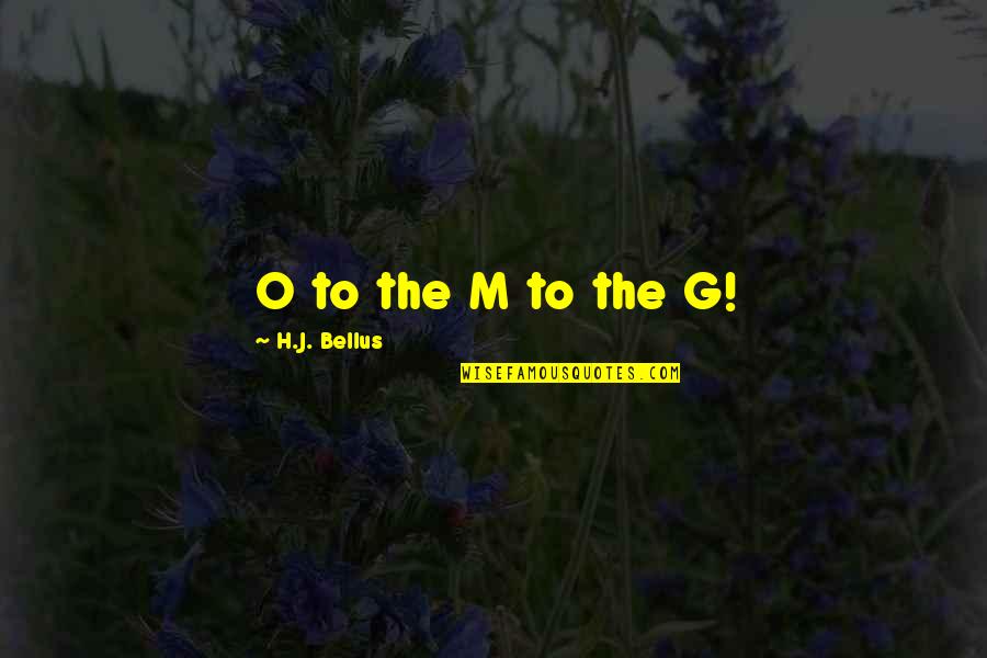 H J G Quotes By H.J. Bellus: O to the M to the G!