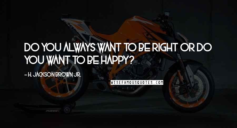 H. Jackson Brown Jr. quotes: Do you always want to be right or do you want to be happy?