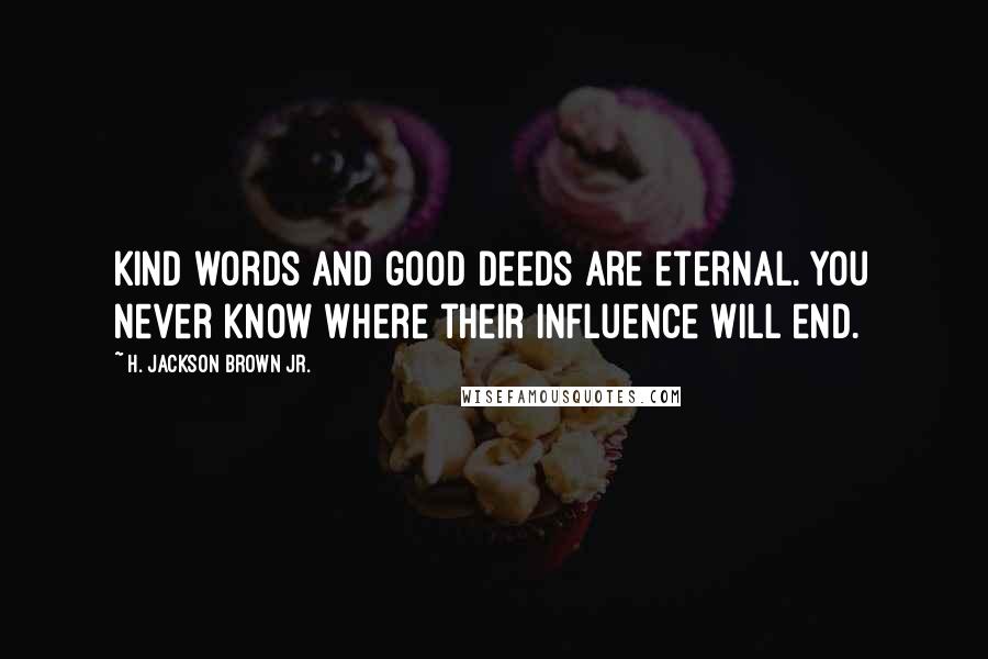 H. Jackson Brown Jr. quotes: Kind words and good deeds are eternal. You never know where their influence will end.