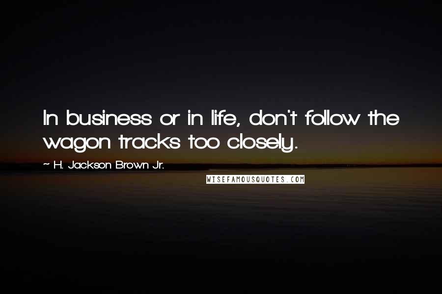 H. Jackson Brown Jr. quotes: In business or in life, don't follow the wagon tracks too closely.