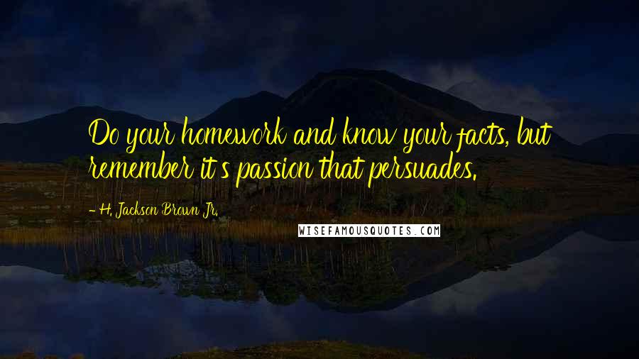 H. Jackson Brown Jr. quotes: Do your homework and know your facts, but remember it's passion that persuades.
