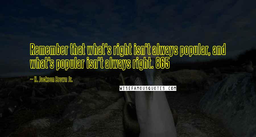 H. Jackson Brown Jr. quotes: Remember that what's right isn't always popular, and what's popular isn't always right. 865