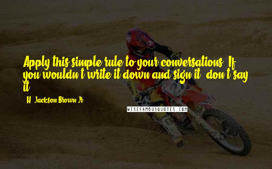 H. Jackson Brown Jr. quotes: Apply this simple rule to your conversations: If you wouldn't write it down and sign it, don't say it.