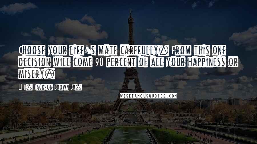H. Jackson Brown Jr. quotes: Choose your life's mate carefully. From this one decision will come 90 percent of all your happiness or misery. H. Jackson Brown Jr. quotes: Choose your life's mate carefully. From this one decision will come 90 percent of all your happiness or misery.
