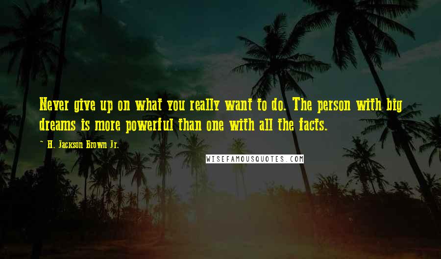 H. Jackson Brown Jr. quotes: Never give up on what you really want to do. The person with big dreams is more powerful than one with all the facts.