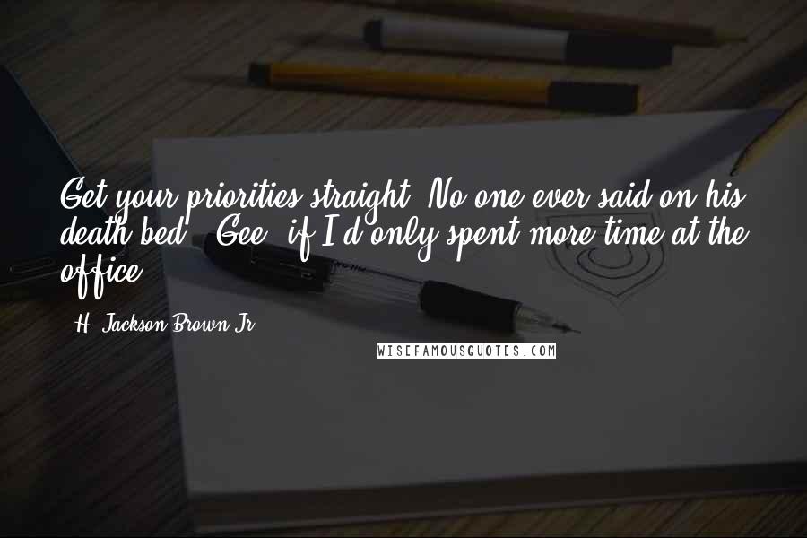 H. Jackson Brown Jr. quotes: Get your priorities straight. No one ever said on his death bed, 'Gee, if I'd only spent more time at the office.'