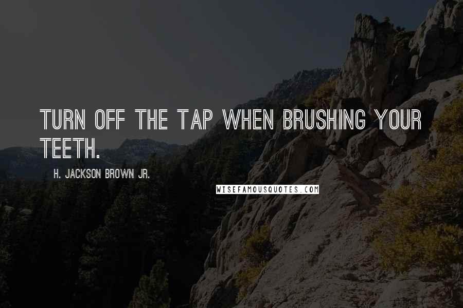 H. Jackson Brown Jr. quotes: Turn off the tap when brushing your teeth.