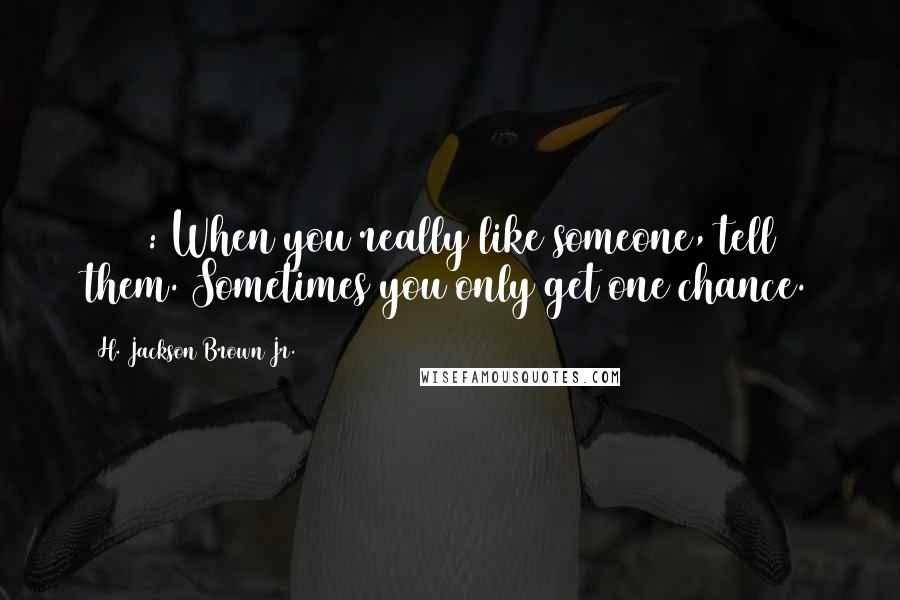 H. Jackson Brown Jr. quotes: #1425: When you really like someone, tell them. Sometimes you only get one chance.
