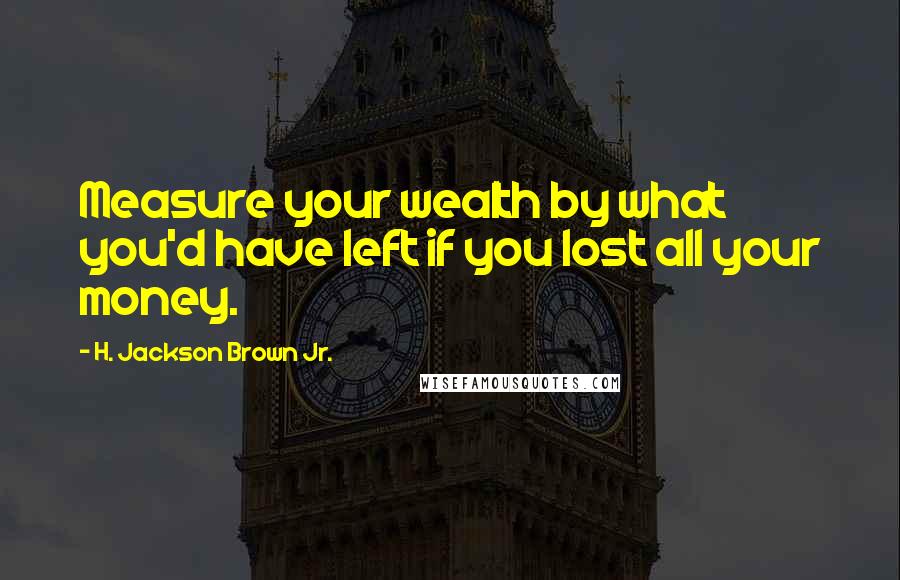 H. Jackson Brown Jr. quotes: Measure your wealth by what you'd have left if you lost all your money.