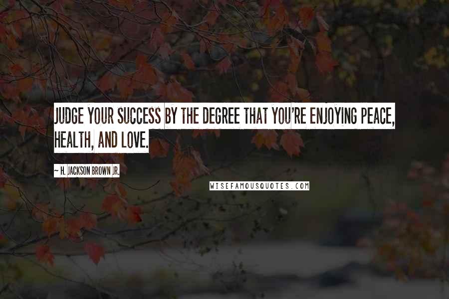 H. Jackson Brown Jr. quotes: Judge your success by the degree that you're enjoying peace, health, and love.