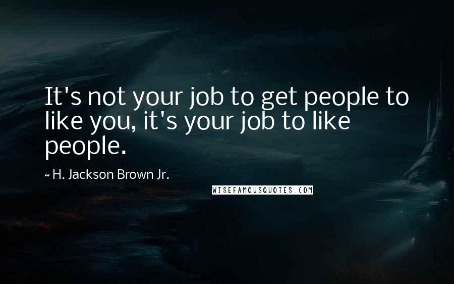 H. Jackson Brown Jr. quotes: It's not your job to get people to like you, it's your job to like people.