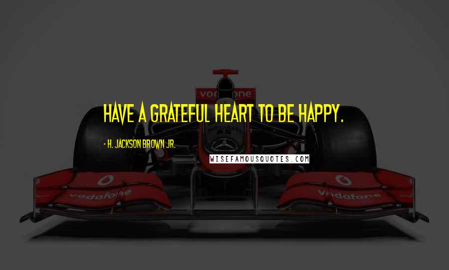 H. Jackson Brown Jr. quotes: Have a grateful heart to be happy.