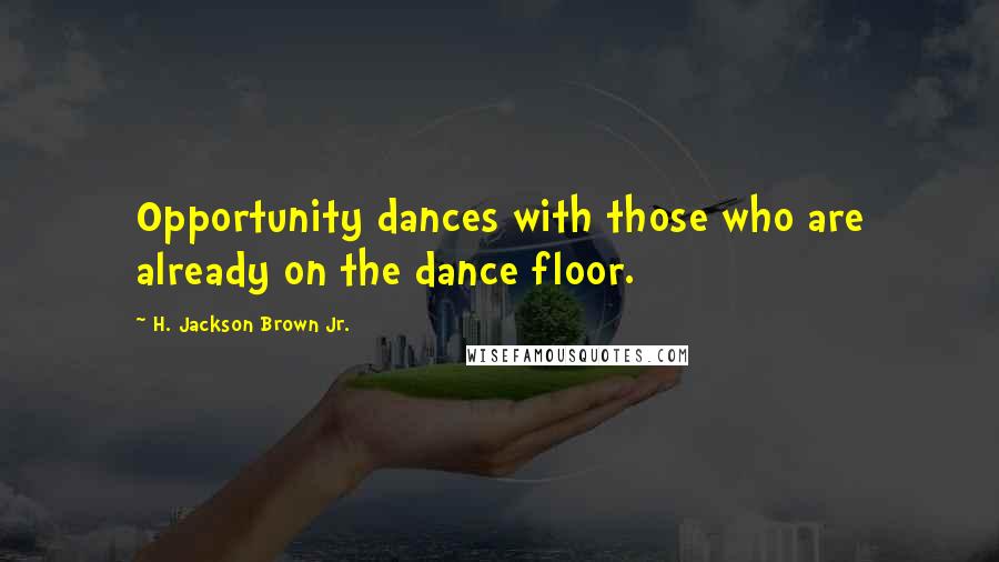 H. Jackson Brown Jr. quotes: Opportunity dances with those who are already on the dance floor.