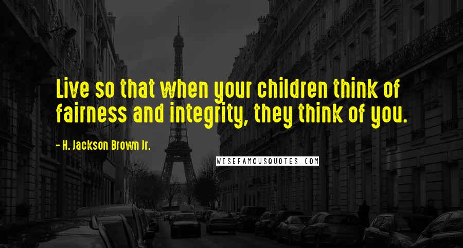 H. Jackson Brown Jr. quotes: Live so that when your children think of fairness and integrity, they think of you.