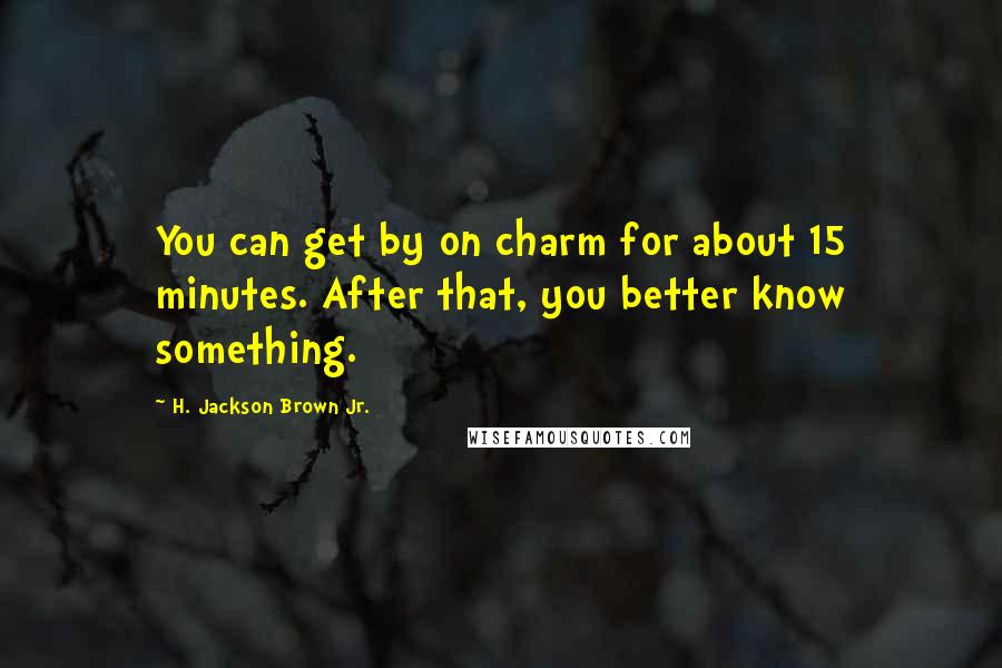 H. Jackson Brown Jr. quotes: You can get by on charm for about 15 minutes. After that, you better know something.