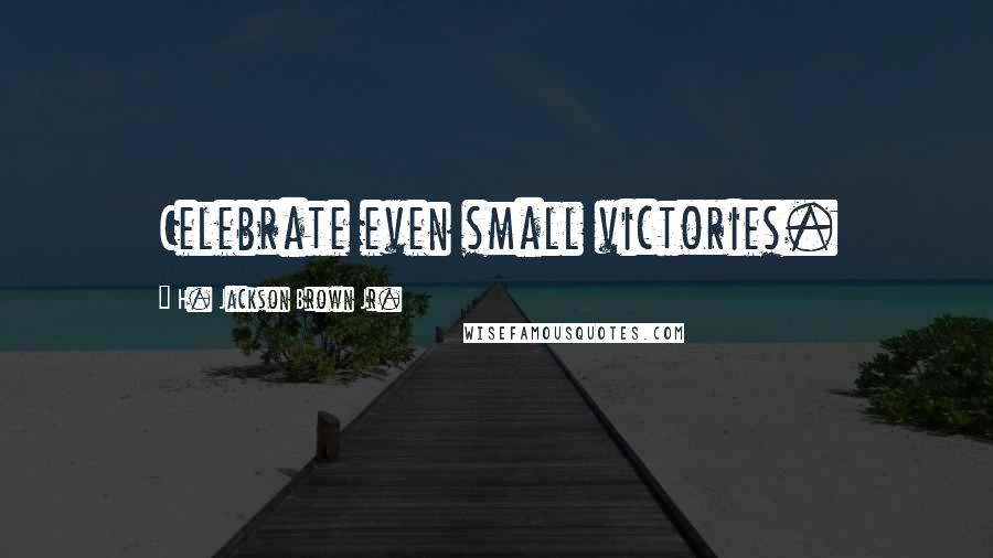 H. Jackson Brown Jr. quotes: Celebrate even small victories.