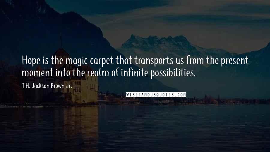 H. Jackson Brown Jr. quotes: Hope is the magic carpet that transports us from the present moment into the realm of infinite possibilities. H. Jackson Brown Jr. quotes: Hope is the magic carpet that transports us from the present moment into the realm of infinite possibilities.