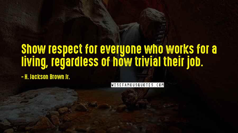 H. Jackson Brown Jr. quotes: Show respect for everyone who works for a living, regardless of how trivial their job.