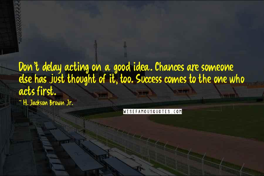 H. Jackson Brown Jr. quotes: Don't delay acting on a good idea. Chances are someone else has just thought of it, too. Success comes to the one who acts first.