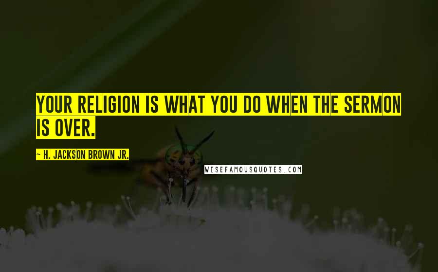 H. Jackson Brown Jr. quotes: Your religion is what you do when the sermon is over.
