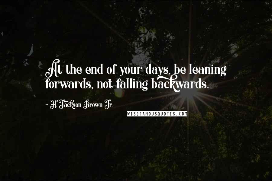 H. Jackson Brown Jr. quotes: At the end of your days, be leaning forwards, not falling backwards.