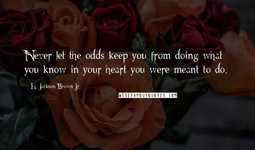 H. Jackson Brown Jr. quotes: Never let the odds keep you from doing what you know in your heart you were meant to do.