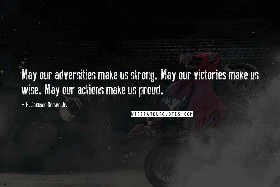 H. Jackson Brown Jr. quotes: May our adversities make us strong. May our victories make us wise. May our actions make us proud.