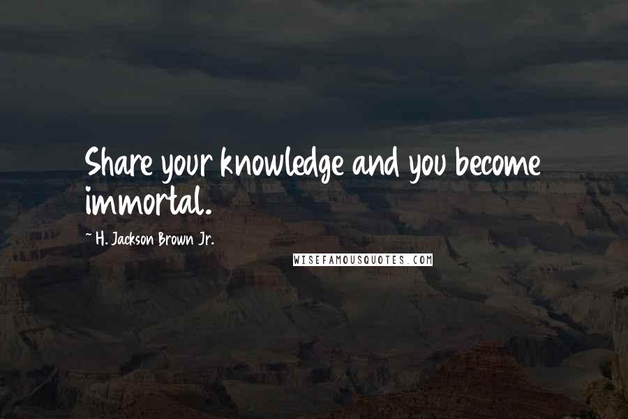 H. Jackson Brown Jr. quotes: Share your knowledge and you become immortal.