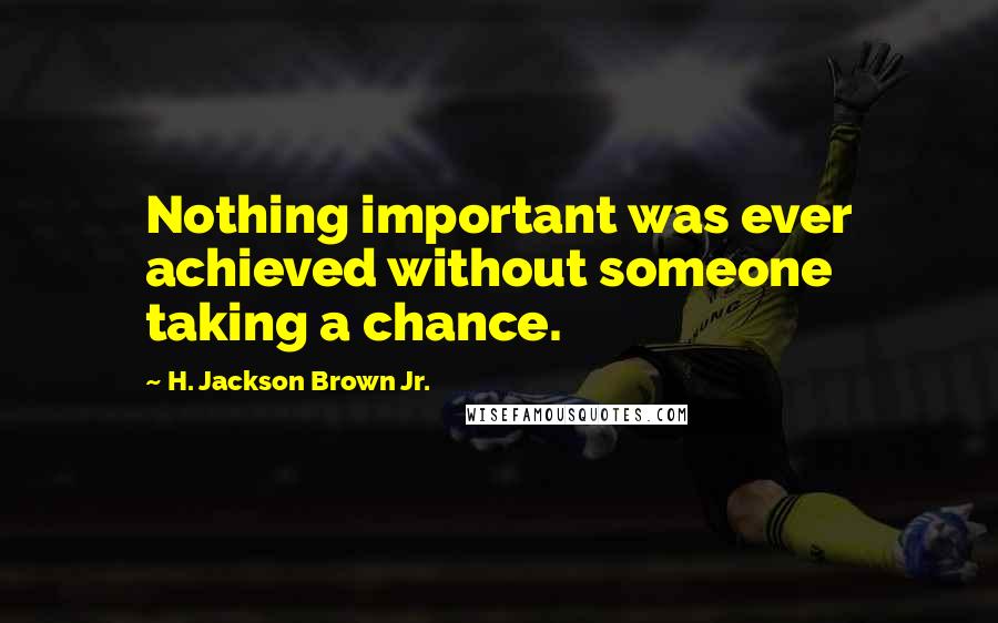 H. Jackson Brown Jr. quotes: Nothing important was ever achieved without someone taking a chance.