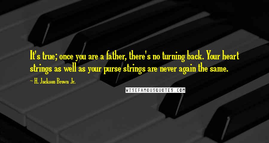H. Jackson Brown Jr. quotes: It's true; once you are a father, there's no turning back. Your heart strings as well as your purse strings are never again the same.