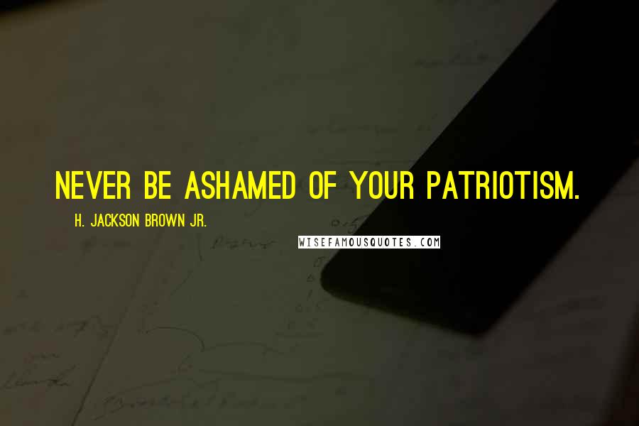 H. Jackson Brown Jr. quotes: Never be ashamed of your patriotism.