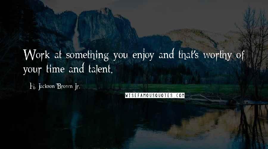 H. Jackson Brown Jr. quotes: Work at something you enjoy and that's worthy of your time and talent.