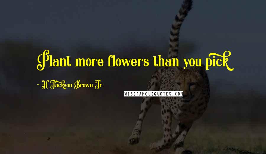 H. Jackson Brown Jr. quotes: Plant more flowers than you pick