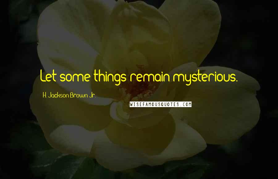 H. Jackson Brown Jr. quotes: Let some things remain mysterious.