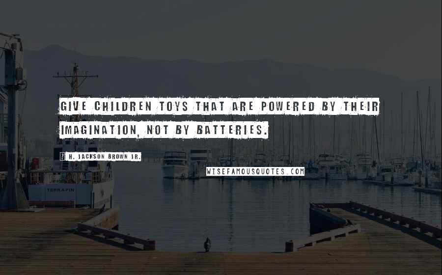 H. Jackson Brown Jr. quotes: Give children toys that are powered by their imagination, not by batteries.