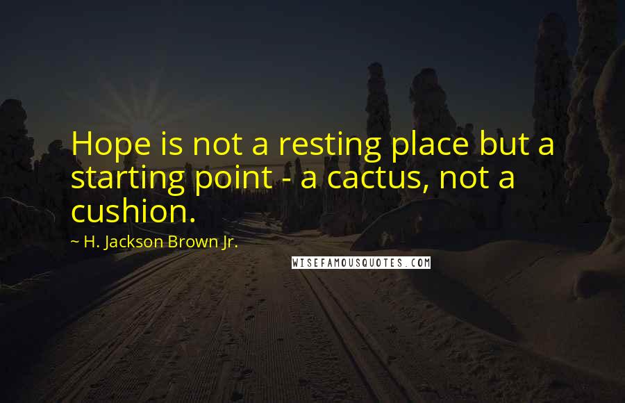 H. Jackson Brown Jr. quotes: Hope is not a resting place but a starting point - a cactus, not a cushion.