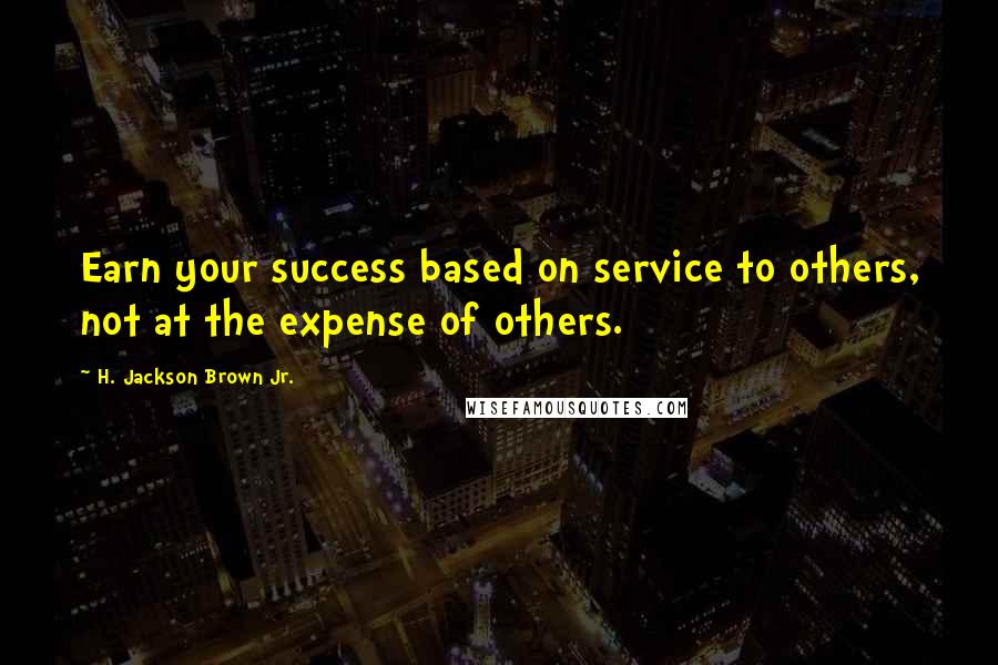 H. Jackson Brown Jr. quotes: Earn your success based on service to others, not at the expense of others.