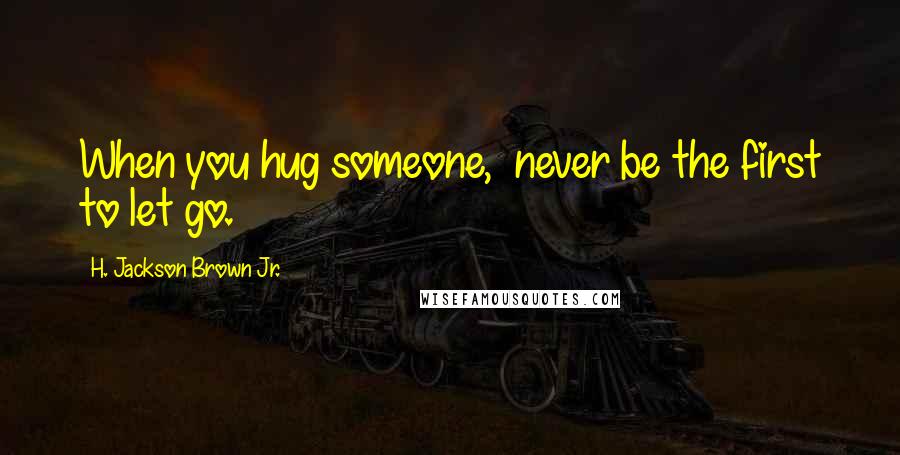 H. Jackson Brown Jr. quotes: When you hug someone, never be the first to let go.