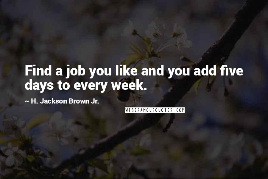H. Jackson Brown Jr. quotes: Find a job you like and you add five days to every week.