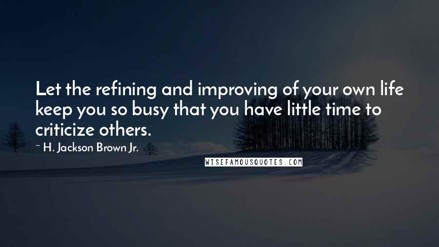 H. Jackson Brown Jr. quotes: Let the refining and improving of your own life keep you so busy that you have little time to criticize others.