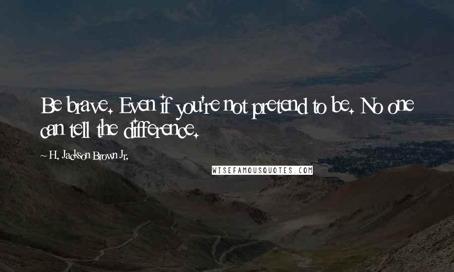 H. Jackson Brown Jr. quotes: Be brave. Even if you're not pretend to be. No one can tell the difference.