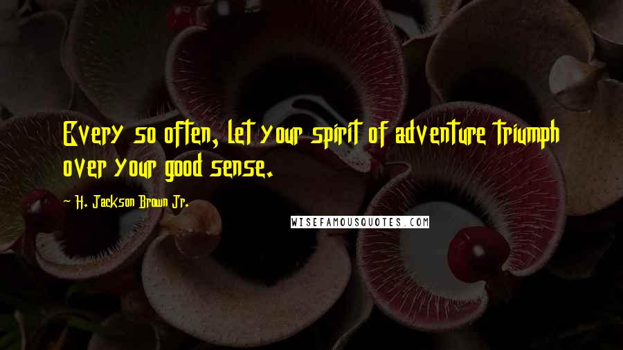 H. Jackson Brown Jr. quotes: Every so often, let your spirit of adventure triumph over your good sense.