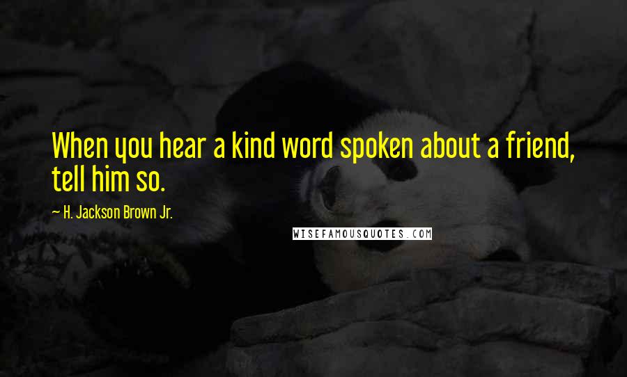 H. Jackson Brown Jr. quotes: When you hear a kind word spoken about a friend, tell him so.