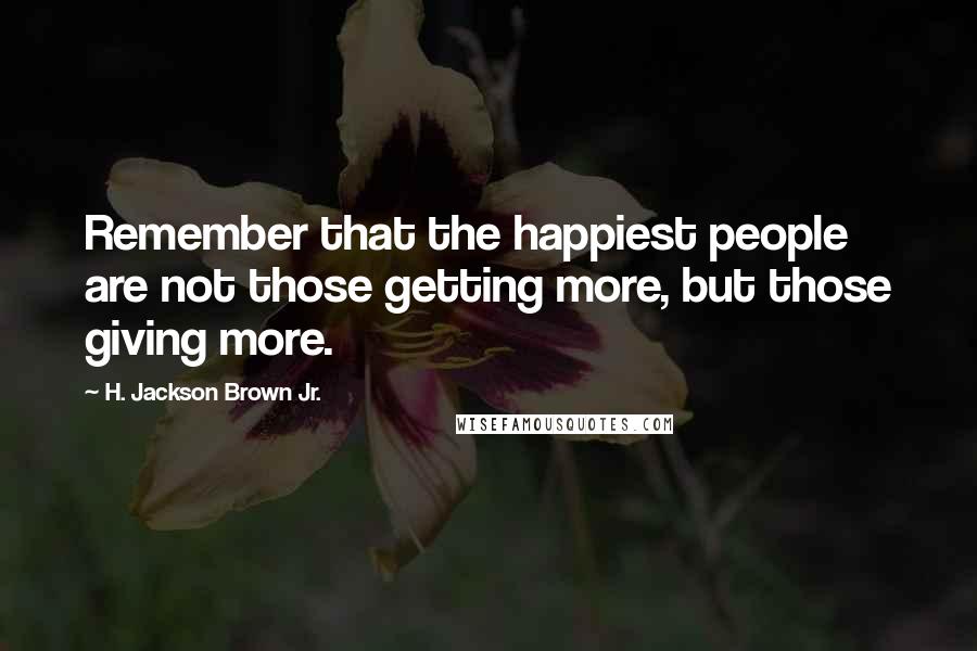 H. Jackson Brown Jr. quotes: Remember that the happiest people are not those getting more, but those giving more.