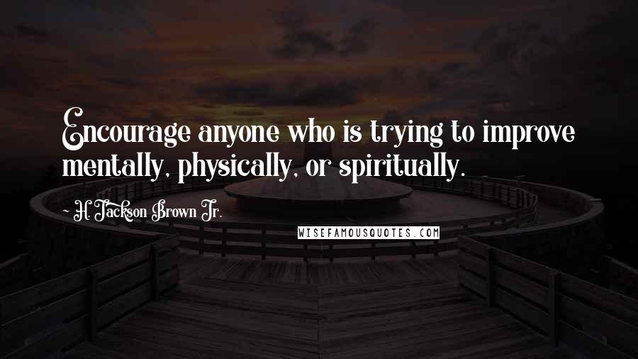 H. Jackson Brown Jr. quotes: Encourage anyone who is trying to improve mentally, physically, or spiritually.