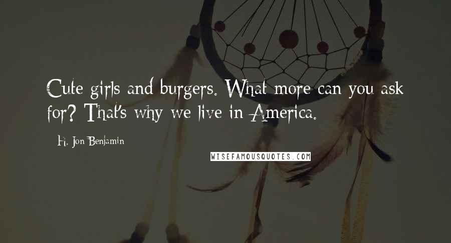 H. Jon Benjamin quotes: Cute girls and burgers. What more can you ask for? That's why we live in America.