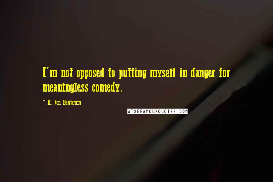 H. Jon Benjamin quotes: I'm not opposed to putting myself in danger for meaningless comedy.