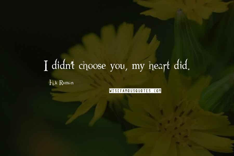 H.k Ruman quotes: I didn't choose you, my heart did.